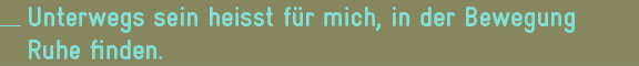 Unterwegs sein heisst für mich, in der Bewegung Ruhe finden.